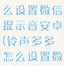 铃声多多怎么设置微信提示音安卓(铃声多多怎么设置微信声)