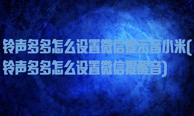 铃声多多怎么设置微信提示音小米(铃声多多怎么设置微信提醒音)