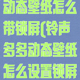 铃声多多设置动态壁纸怎么带锁屏(铃声多多动态壁纸怎么设置锁屏永久)