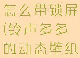 铃声多多设置动态壁纸怎么带锁屏(铃声多多的动态壁纸怎么设置成锁屏)