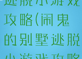 闹鬼的别墅逃脱小游戏攻略(闹鬼的别墅逃脱小游戏攻略视频)