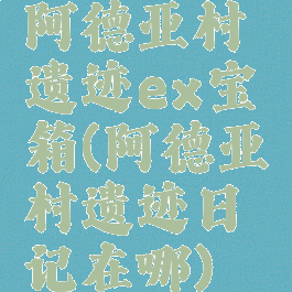 阿德亚村遗迹ex宝箱(阿德亚村遗迹日记在哪)