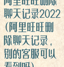 阿里旺旺删除聊天记录2022(阿里旺旺删除聊天记录,别的客服可以看到吗)