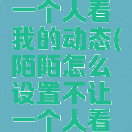 陌陌怎么设置不让一个人看我的动态(陌陌怎么设置不让一个人看我的动态内容)