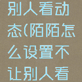 陌陌怎么设置不让别人看动态(陌陌怎么设置不让别人看动态最新版)