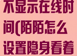 陌陌怎么隐身不显示在线时间(陌陌怎么设置隐身看着不在线)