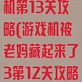 隐藏我的游戏机第13关攻略(游戏机被老妈藏起来了3第12关攻略)