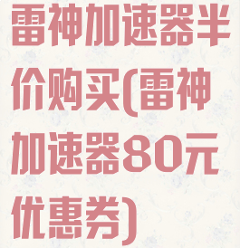 雷神加速器半价购买(雷神加速器80元优惠券)