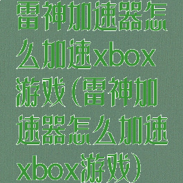 雷神加速器怎么加速xbox游戏(雷神加速器怎么加速xbox游戏)