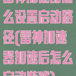 雷神加速器怎么设置启动路径(雷神加速器加速后怎么启动游戏)