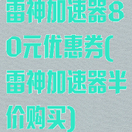 雷神加速器80元优惠券(雷神加速器半价购买)
