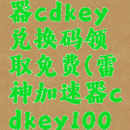 雷神加速器cdkey兑换码领取免费(雷神加速器cdkey100小时)