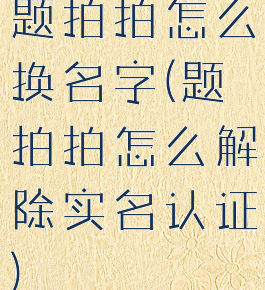 题拍拍怎么换名字(题拍拍怎么解除实名认证)