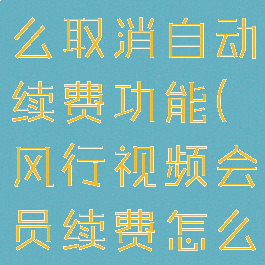 风行视频怎么取消自动续费功能(风行视频会员续费怎么取消)