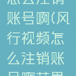 风行视频怎么注销账号啊(风行视频怎么注销账号啊苹果手机)