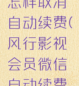 风行视频怎样取消自动续费(风行影视会员微信自动续费怎么取消)