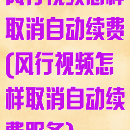 风行视频怎样取消自动续费(风行视频怎样取消自动续费服务)