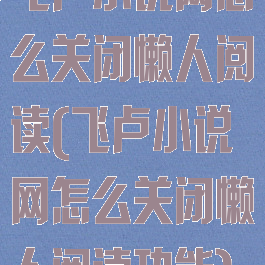 飞卢小说网怎么关闭懒人阅读(飞卢小说网怎么关闭懒人阅读功能)