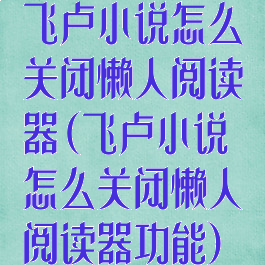 飞卢小说怎么关闭懒人阅读器(飞卢小说怎么关闭懒人阅读器功能)