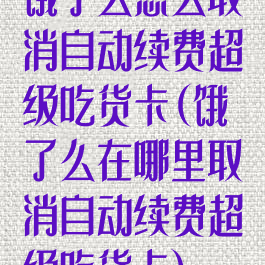 饿了么怎么取消自动续费超级吃货卡(饿了么在哪里取消自动续费超级吃货卡)