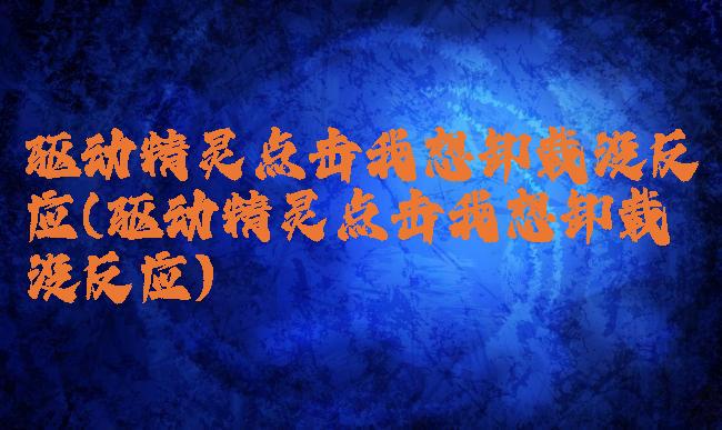 驱动精灵点击我想卸载没反应(驱动精灵点击我想卸载没反应)