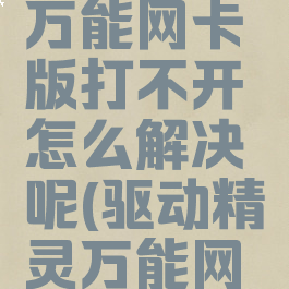 驱动精灵万能网卡版打不开怎么解决呢(驱动精灵万能网卡不能用)