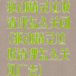 驱动精灵垃圾清理怎么关闭(驱动精灵垃圾清理怎么关闭广告)