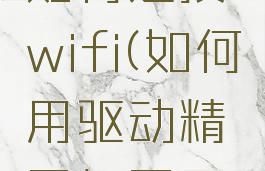 驱动精灵如何连接wifi(如何用驱动精灵打开无线网络)