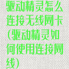 驱动精灵怎么连接无线网卡(驱动精灵如何使用连接网线)