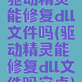 驱动精灵能修复dll文件吗(驱动精灵能修复dll文件吗安卓)