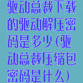 驱动总裁下载的驱动解压密码是多少(驱动总裁压缩包密码是什么)