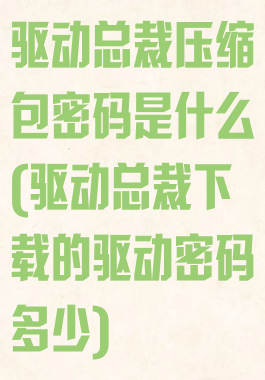 驱动总裁压缩包密码是什么(驱动总裁下载的驱动密码多少)