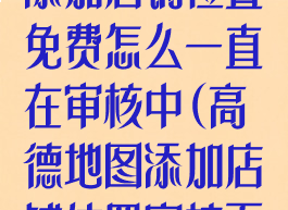 高德地图怎么添加店铺位置免费怎么一直在审核中(高德地图添加店铺位置审核不通过)