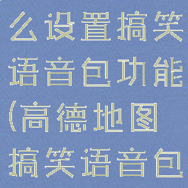 高德地图怎么设置搞笑语音包功能(高德地图搞笑语音包下载安装)