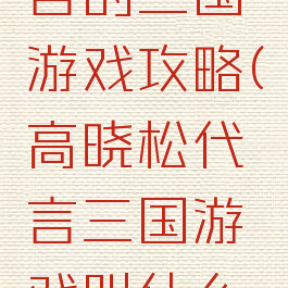 高晓松代言的三国游戏攻略(高晓松代言三国游戏叫什么名字)