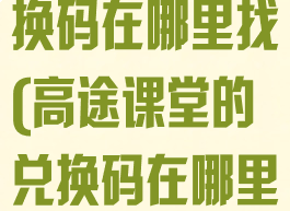 高途课堂的兑换码在哪里找(高途课堂的兑换码在哪里找啊)