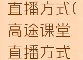 高途课堂直播方式(高途课堂直播方式有几种)