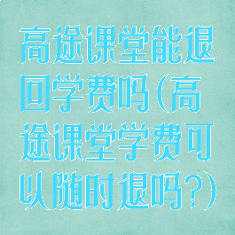 高途课堂能退回学费吗(高途课堂学费可以随时退吗?)