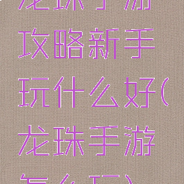 龙珠手游攻略新手玩什么好(龙珠手游怎么玩)