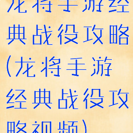 龙将手游经典战役攻略(龙将手游经典战役攻略视频)