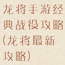 龙将手游经典战役攻略(龙将最新攻略)