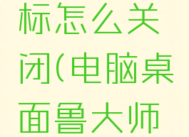 鲁大师图标怎么关闭(电脑桌面鲁大师怎么关闭)