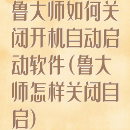 鲁大师如何关闭开机自动启动软件(鲁大师怎样关闭自启)