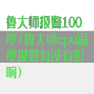 鲁大师报警100度(鲁大师cpu温度报警有没有影响)