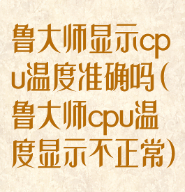 鲁大师显示cpu温度准确吗(鲁大师cpu温度显示不正常)