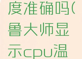 鲁大师显示cpu温度准确吗(鲁大师显示cpu温度极高怎么解决)