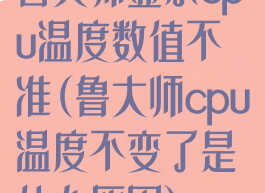 鲁大师显示cpu温度数值不准(鲁大师cpu温度不变了是什么原因)