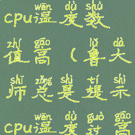 鲁大师显示cpu温度数值高(鲁大师总是提示cpu温度过高)