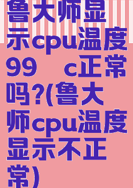 鲁大师显示cpu温度99°c正常吗?(鲁大师cpu温度显示不正常)