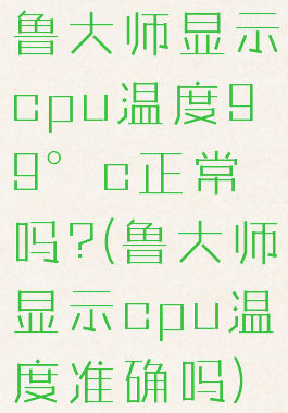 鲁大师显示cpu温度99°c正常吗?(鲁大师显示cpu温度准确吗)